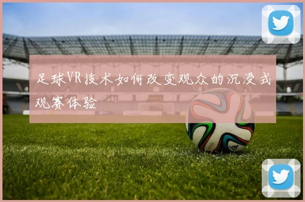 足球VR技术如何改变观众的沉浸式观赛体验