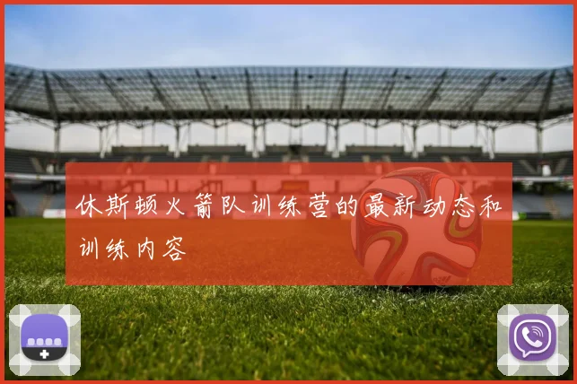 休斯顿火箭队训练营的最新动态和训练内容