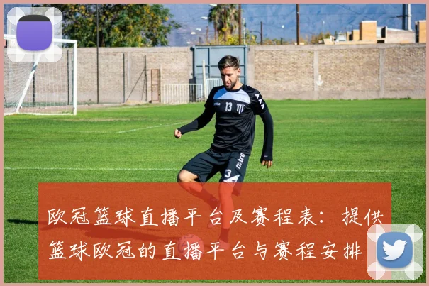 欧冠篮球直播平台及赛程表：提供篮球欧冠的直播平台与赛程安排
