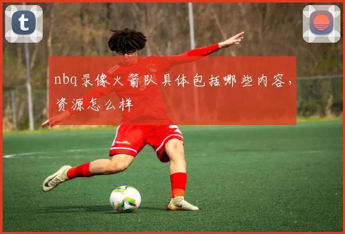 nbq录像火箭队具体包括哪些内容，资源怎么样