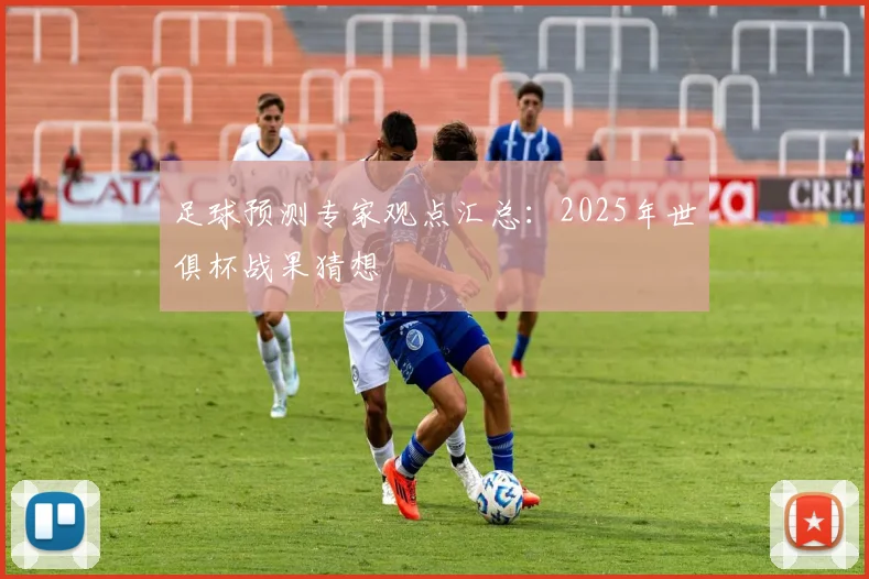 足球预测专家观点汇总:2025年世俱杯战果猜想