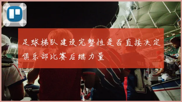 足球梯队建设完整性是否直接决定俱乐部比赛后继力量