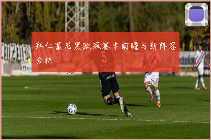 拜仁慕尼黑欧冠赛季前瞻与新阵容分析