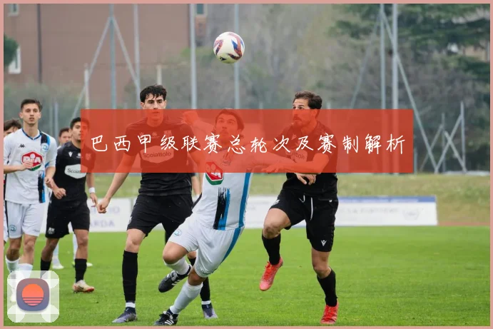 巴西甲级联赛总轮次及赛制解析