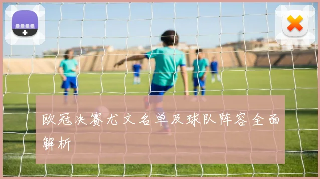 欧冠决赛尤文名单及球队阵容全面解析
